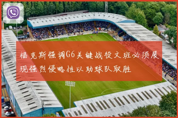福克斯强调G6关键战役文班必须展现强烈侵略性以助球队取胜