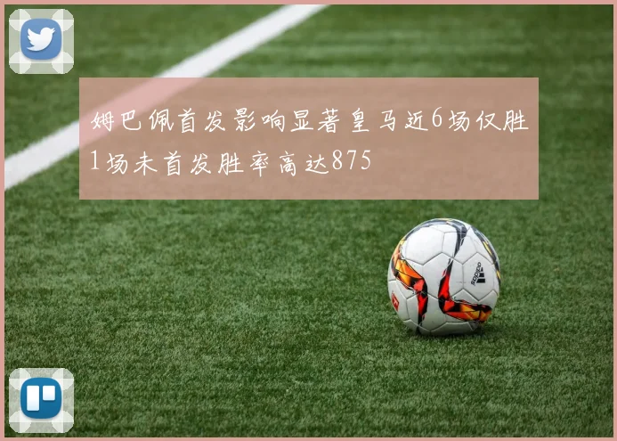 姆巴佩首发影响显著皇马近6场仅胜1场未首发胜率高达875