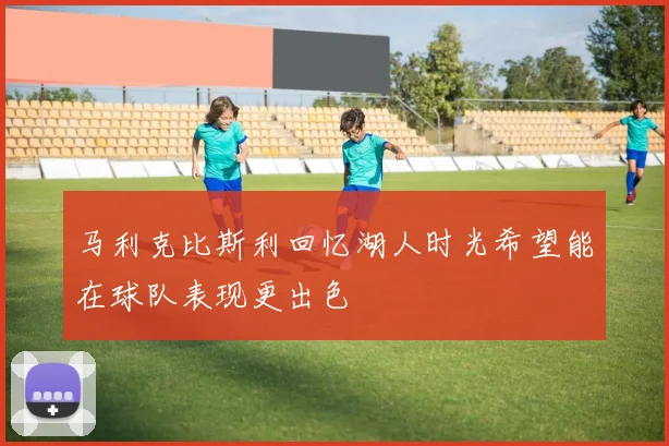 马利克比斯利回忆湖人时光希望能在球队表现更出色