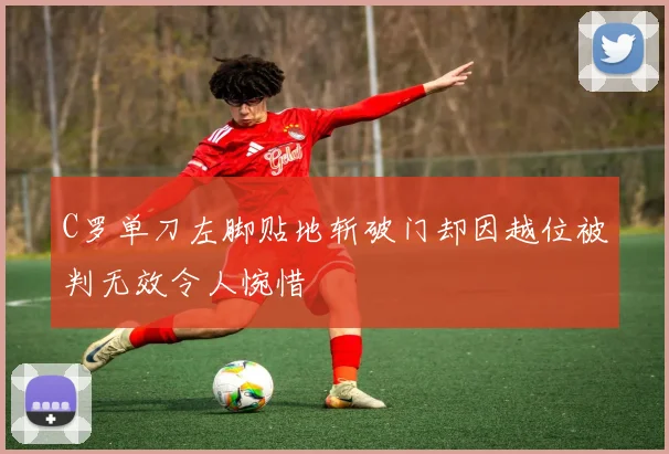 C罗单刀左脚贴地斩破门却因越位被判无效令人惋惜