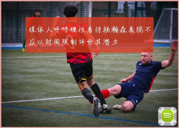 媒体人呼吁理性看待杨瀚森表现不应以时间限制评价其潜力