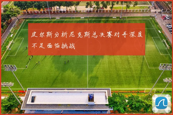 皮尔斯分析尼克斯总决赛对手深度不足面临挑战