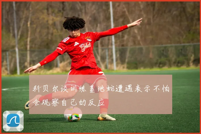 科贝尔谈训练基地蛇遭遇表示不怕会观察自己的反应