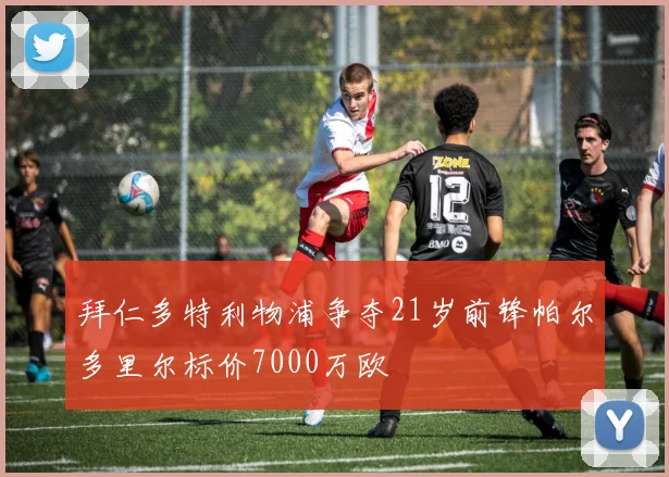 拜仁多特利物浦争夺21岁前锋帕尔多里尔标价7000万欧