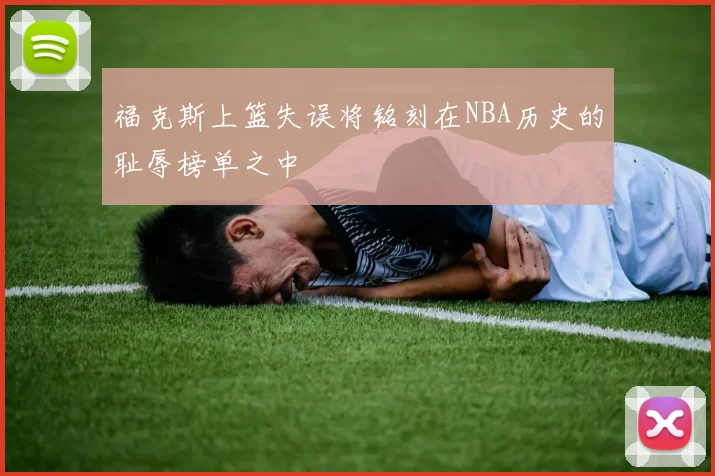 福克斯上篮失误将铭刻在NBA历史的耻辱榜单之中
