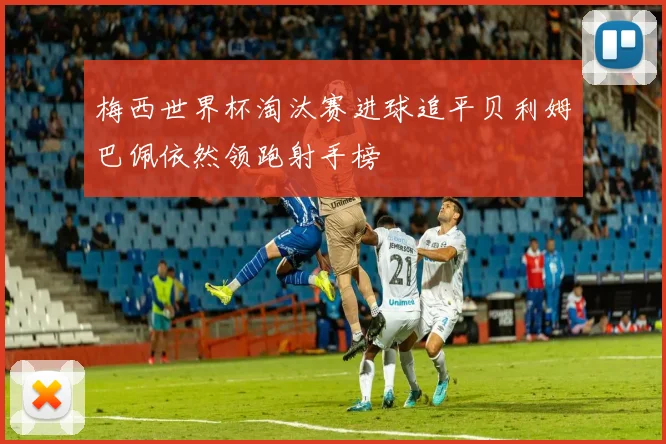 梅西世界杯淘汰赛进球追平贝利姆巴佩依然领跑射手榜