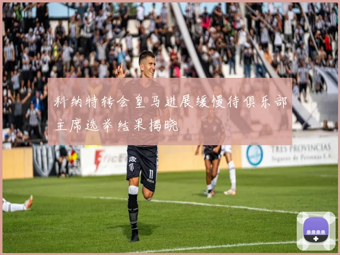 科纳特转会皇马进展缓慢待俱乐部主席选举结果揭晓