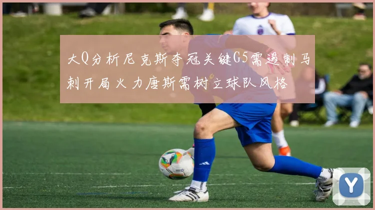 大Q分析尼克斯夺冠关键G5需遏制马刺开局火力唐斯需树立球队风格