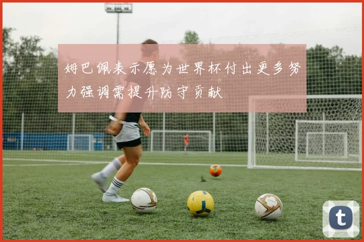 姆巴佩表示愿为世界杯付出更多努力强调需提升防守贡献