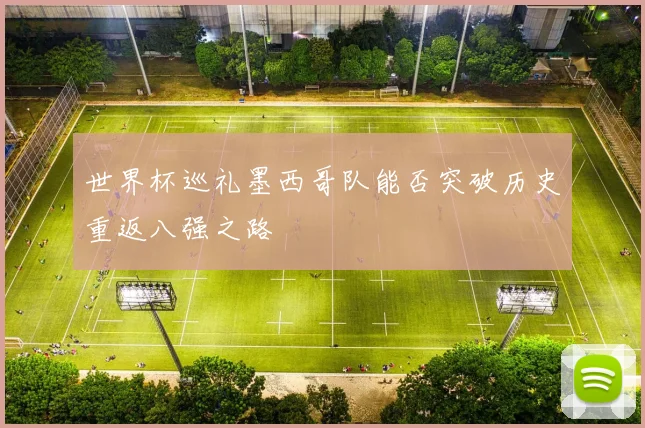 世界杯巡礼墨西哥队能否突破历史重返八强之路