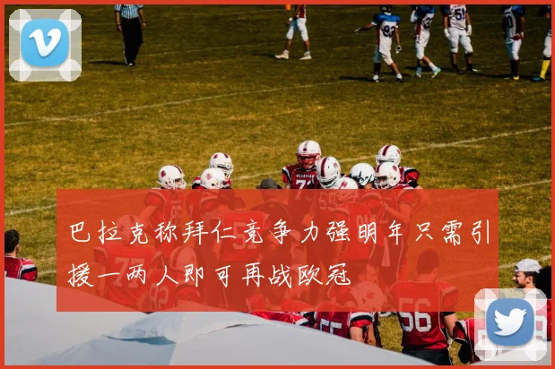 巴拉克称拜仁竞争力强明年只需引援一两人即可再战欧冠