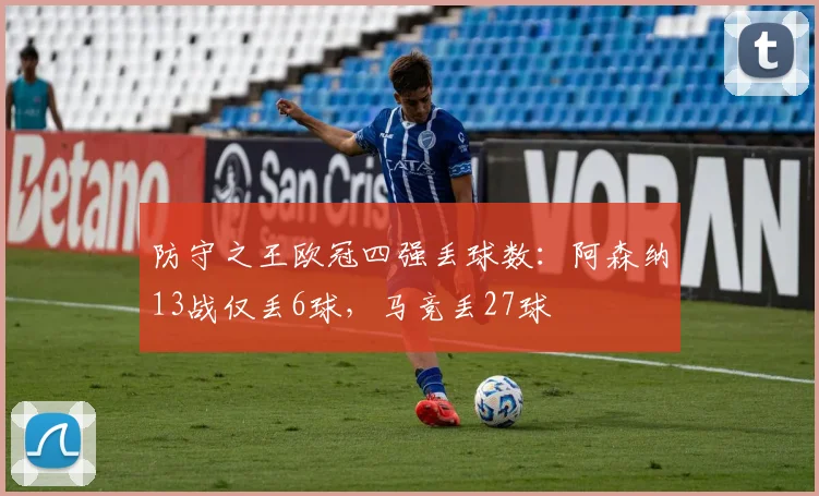 防守之王欧冠四强丢球数：阿森纳13战仅丢6球，马竞丢27球