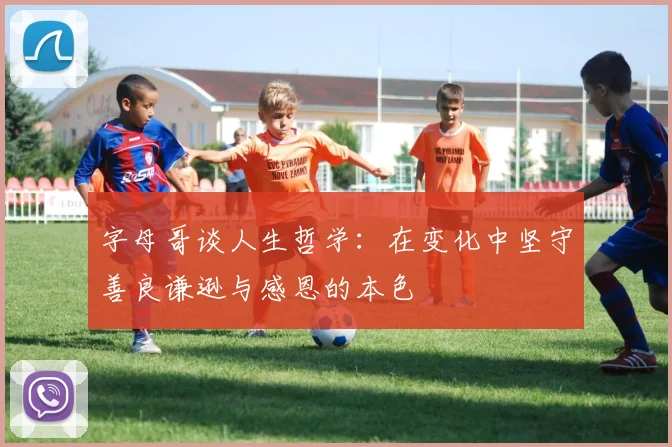 字母哥谈人生哲学：在变化中坚守善良谦逊与感恩的本色