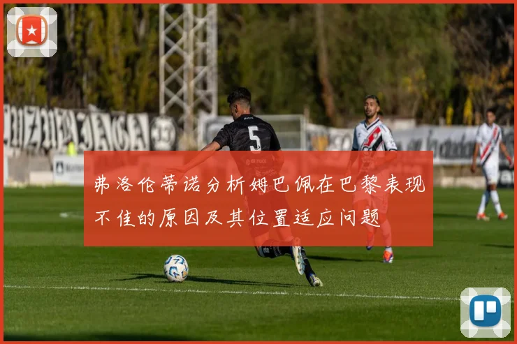 弗洛伦蒂诺分析姆巴佩在巴黎表现不佳的原因及其位置适应问题